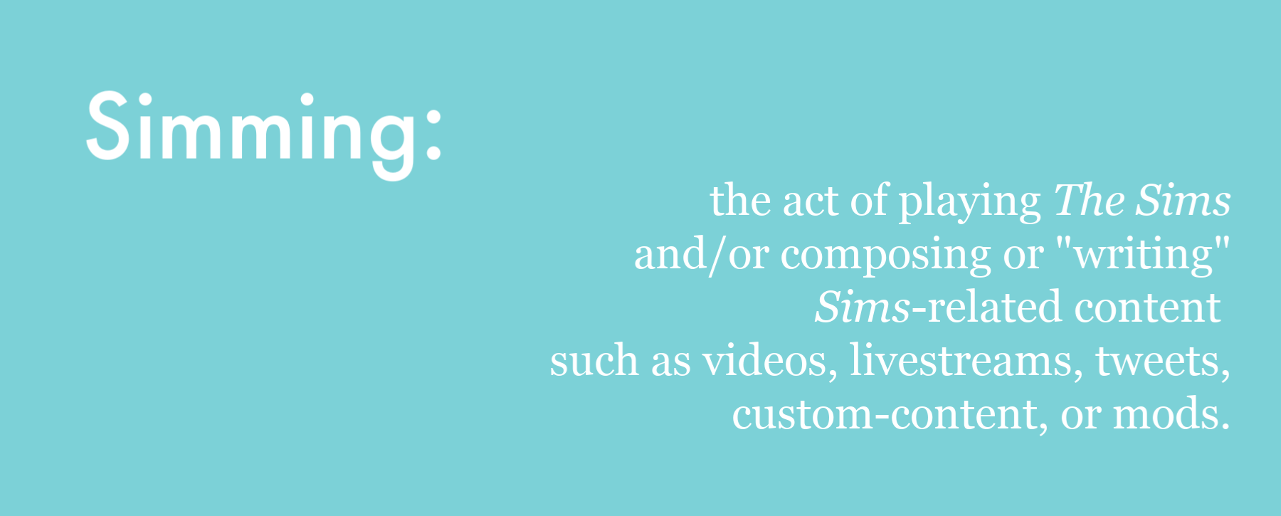 Simming is the act of playing The Sims and/or composing or writing sims related content such as videos, livestreams, tweets, custom-content, or mods